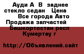 Ауди А4 В5 заднее стекло седан › Цена ­ 2 000 - Все города Авто » Продажа запчастей   . Башкортостан респ.,Кумертау г.